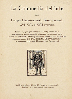 Миклашевский К.М. La commedia dell'arte, или Театр итальянских комедиантов XVI, XVII и XVIII столетий. Книга, содержащая историю и догму этого вида театральных представлений, образцы сценариев, монологов и диалогов, библиографический указатель и иллюстрации, написанная Константином Миклашевским и изд. Натальей Ильинишной Бутковской. [Ч. 1 и ед.]. СПб., 1914.